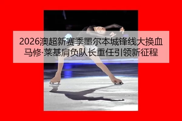 2026澳超新赛季墨尔本城锋线大换血 马修·莱基肩负队长重任引领新征程