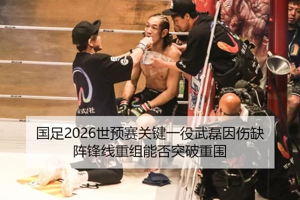国足2026世预赛关键一役武磊因伤缺阵锋线重组能否突破重围